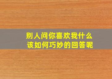 别人问你喜欢我什么 该如何巧妙的回答呢